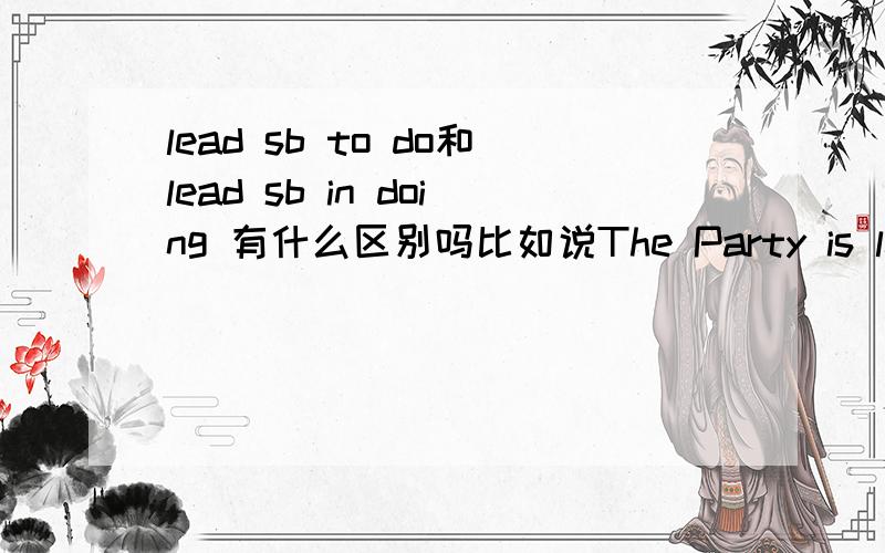 lead sb to do和lead sb in doing 有什么区别吗比如说The Party is leading us Chinese people_____our socialist country.A.in building B.to buildC.into building D.build