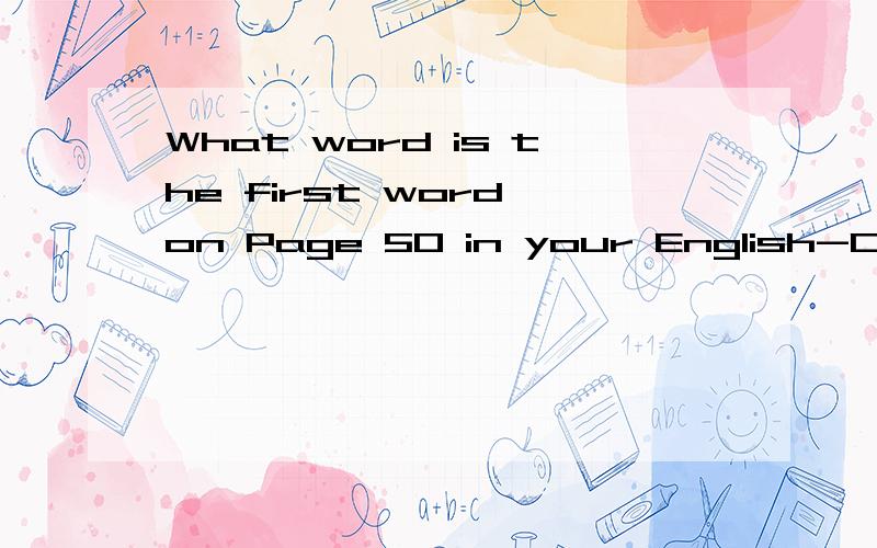 What word is the first word on Page 50 in your English-Chinese dictionary?IQ无限阿不是要意思 是要回答阿！