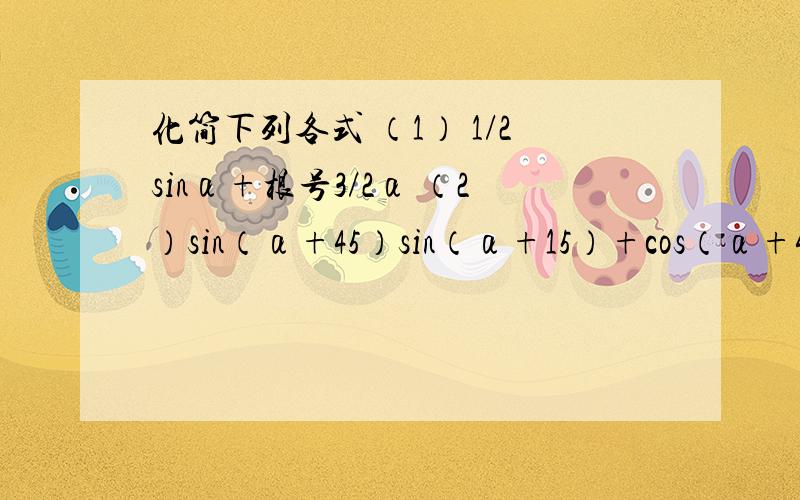 化简下列各式 （1） 1/2sinα+根号3/2α （2）sin（α+45）sin（α+15）+cos（α+45）cos（α+15）