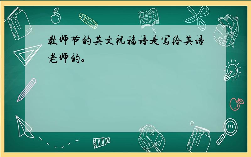 教师节的英文祝福语是写给英语老师的。