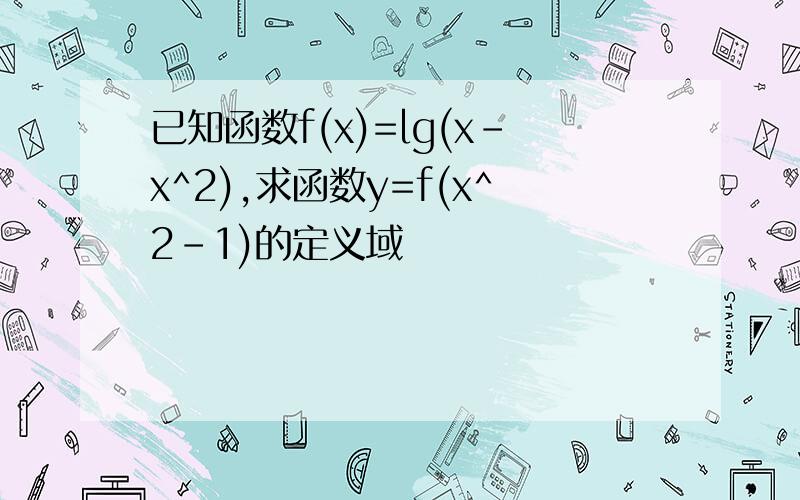 已知函数f(x)=lg(x-x^2),求函数y=f(x^2-1)的定义域