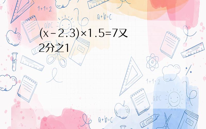 (x-2.3)×1.5=7又2分之1