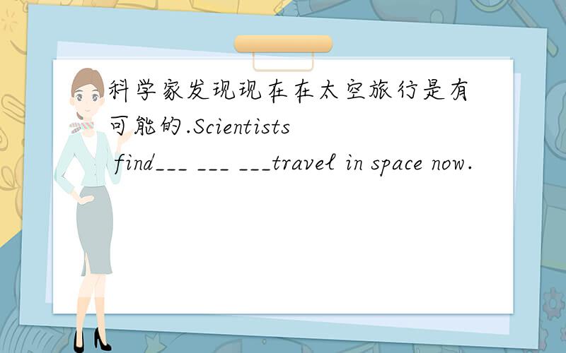 科学家发现现在在太空旅行是有可能的.Scientists find___ ___ ___travel in space now.