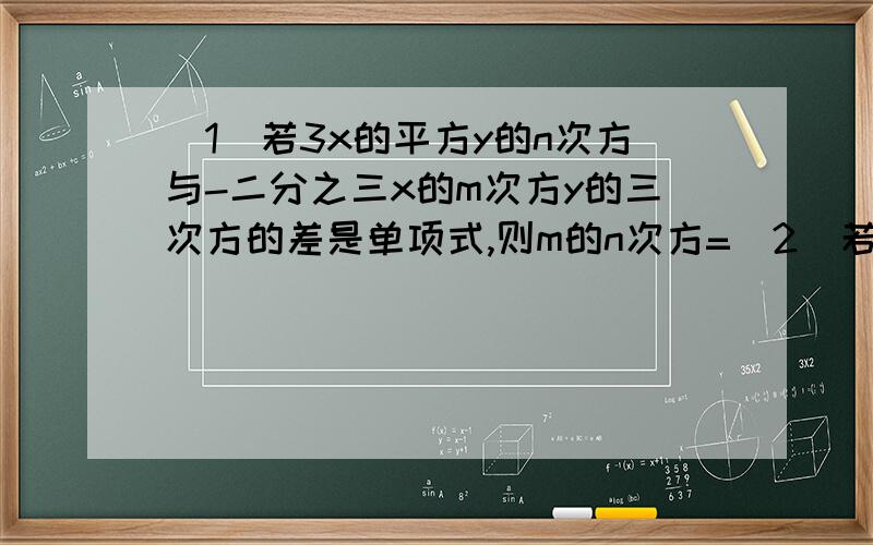 （1）若3x的平方y的n次方与-二分之三x的m次方y的三次方的差是单项式,则m的n次方=（2）若代数式3x的平方-4x-5的值为7,则x平方-三分之四x-5的值为（）