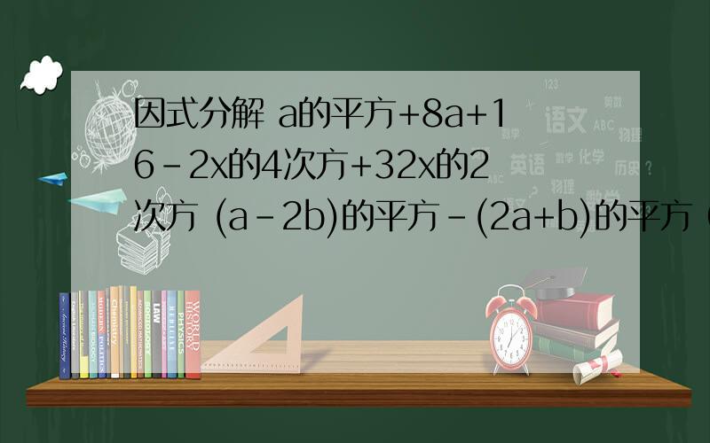 因式分解 a的平方+8a+16-2x的4次方+32x的2次方 (a-2b)的平方-(2a+b)的平方 6(x-y)的2次方+3(y-x)的3次方 x的2次方(a-b)+4(b-a) 2x(x-3)+8