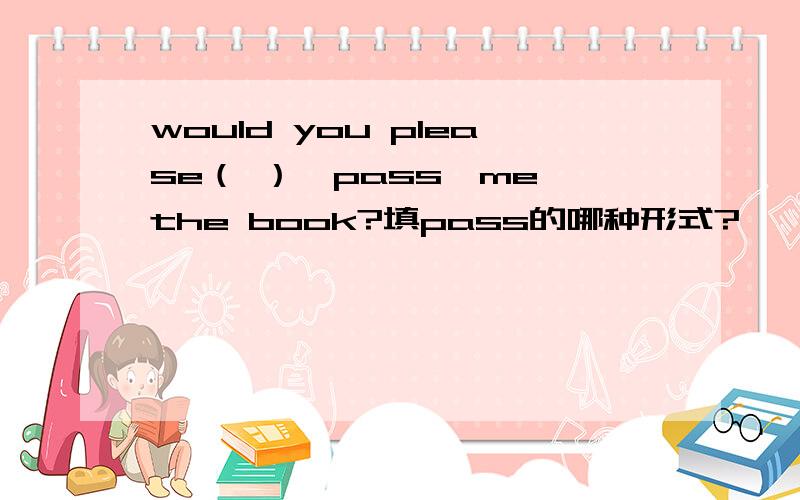 would you please（ ）{pass}me the book?填pass的哪种形式?