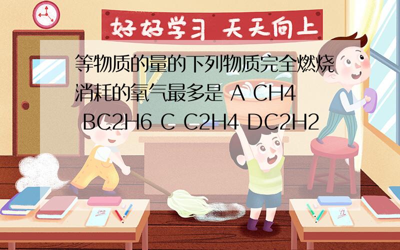 等物质的量的下列物质完全燃烧消耗的氧气最多是 A CH4 BC2H6 C C2H4 DC2H2
