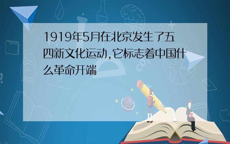 1919年5月在北京发生了五四新文化运动,它标志着中国什么革命开端
