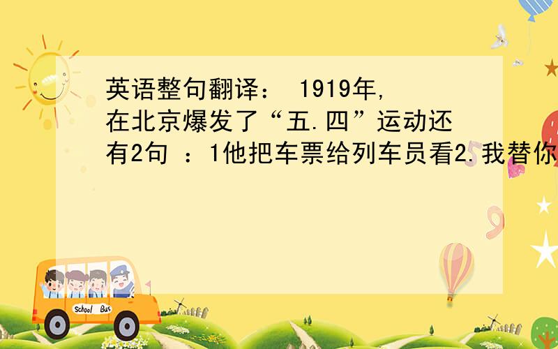 英语整句翻译： 1919年,在北京爆发了“五.四”运动还有2句 ：1他把车票给列车员看2.我替你叫辆出租车好吗?