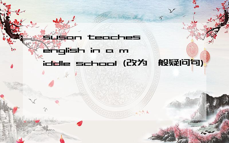susan teaches english in a middle school (改为一般疑问句)