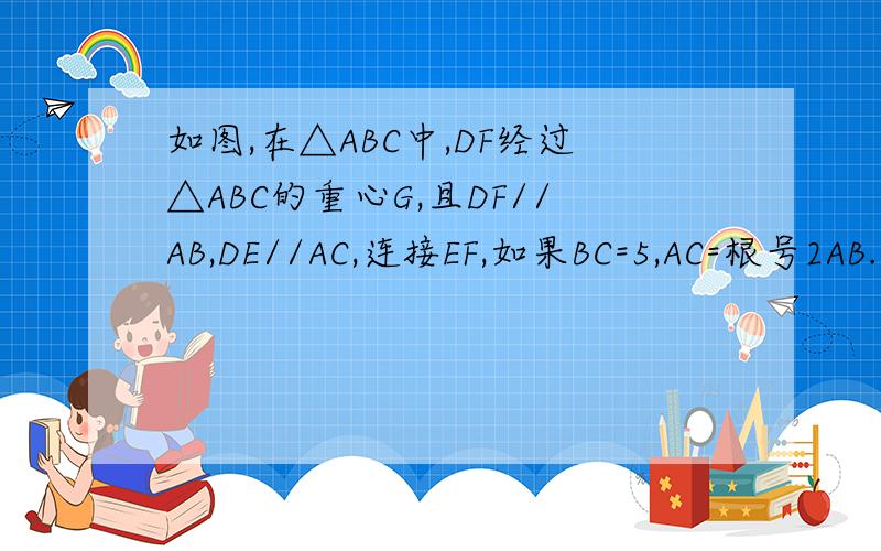 如图,在△ABC中,DF经过△ABC的重心G,且DF//AB,DE//AC,连接EF,如果BC=5,AC=根号2AB.求证：△DEF∽△ABC