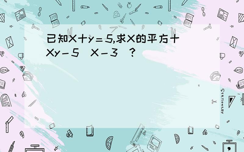 已知X十y＝5,求X的平方十Xy－5（X－3）?