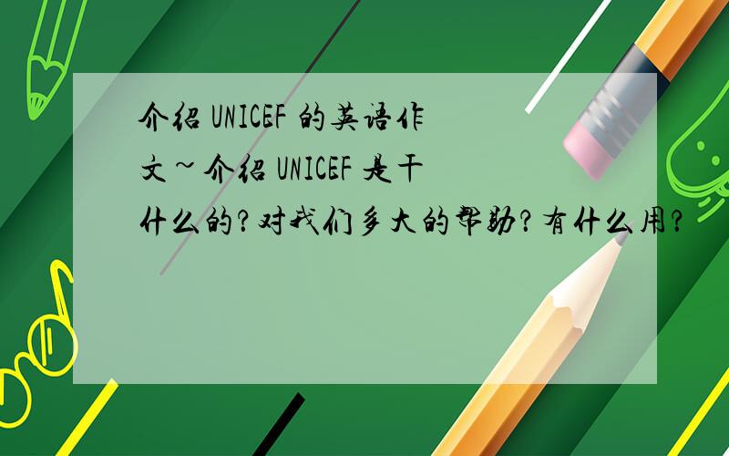 介绍 UNICEF 的英语作文~介绍 UNICEF 是干什么的？对我们多大的帮助？有什么用？