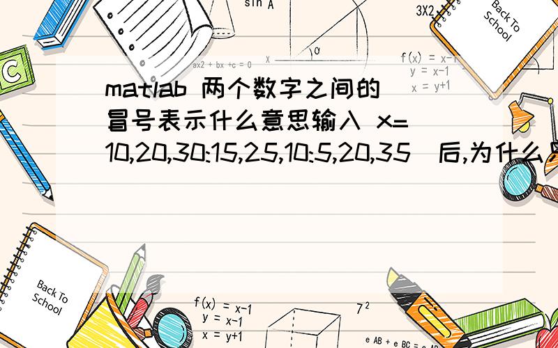 matlab 两个数字之间的冒号表示什么意思输入 x=[10,20,30:15,25,10:5,20,35]后,为什么只输出x =10 20 25 20 35而30:15和10:5为什么没有输出
