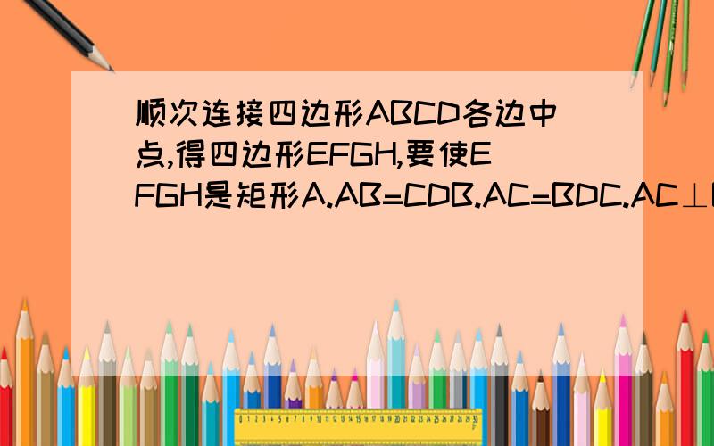 顺次连接四边形ABCD各边中点,得四边形EFGH,要使EFGH是矩形A.AB=CDB.AC=BDC.AC⊥BDD.AD‖BC