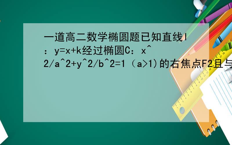 一道高二数学椭圆题已知直线l：y=x+k经过椭圆C：x^2/a^2+y^2/b^2=1（a>1)的右焦点F2且与椭圆C交于A、B两点,若以弦AB为直径的圆经过椭圆的左焦点F1,求椭圆C的方程.写出步骤.