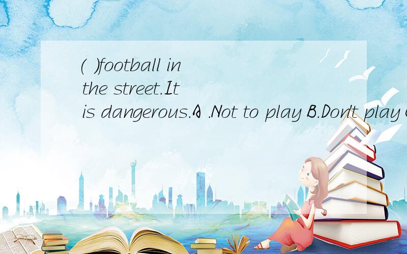 ( )football in the street.It is dangerous.A .Not to play B.Don't play C.Not play D.Don' to play