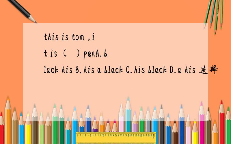 this is tom ,it is ( )penA.black his B.his a black C.his black D.a his 选择