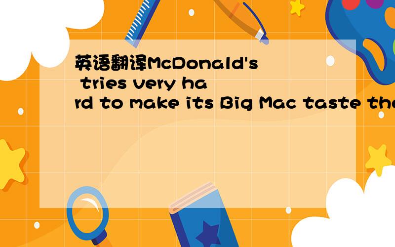 英语翻译McDonald's tries very hard to make its Big Mac taste the same all over the world,but the problem with the Big Mac index is that it is a cheap 