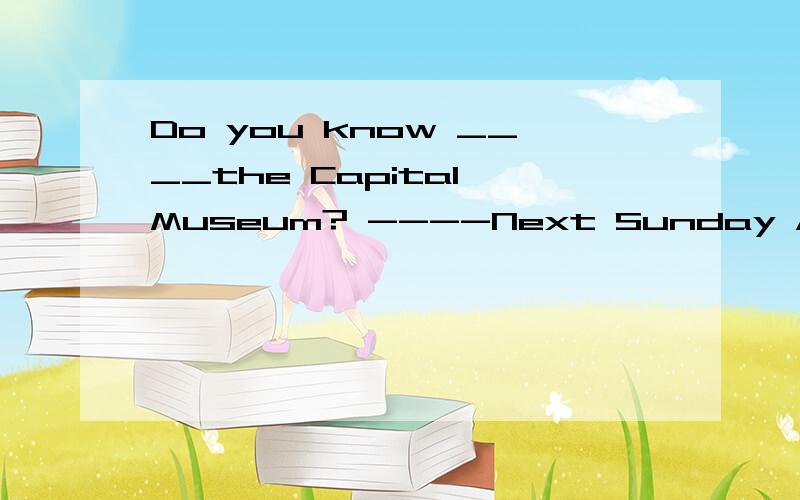 Do you know ____the Capital Museum? ----Next Sunday A when will they visit B when they will visit