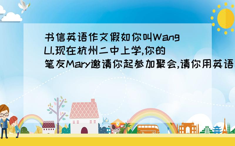 书信英语作文假如你叫WangLI.现在杭州二中上学,你的笔友Mary邀请你起参加聚会,请你用英语写封信给Mary  要点如下：1、你很抱歉,不能去 2、你母亲病了,医生叫她卧床几日,你要照顾她 3、谢谢