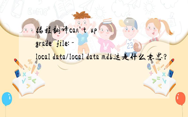 编程翻译can' t  upgrade  file: -local data/local data mdb这是什么意思?