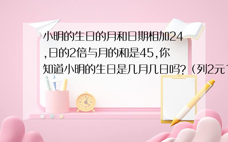 小明的生日的月和日期相加24,日的2倍与月的和是45,你知道小明的生日是几月几日吗?（列2元1次方程组解答）
