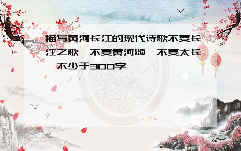描写黄河长江的现代诗歌不要长江之歌,不要黄河颂,不要太长,不少于300字,