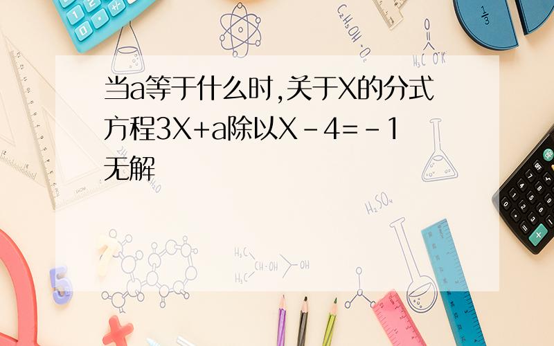 当a等于什么时,关于X的分式方程3X+a除以X-4=-1无解