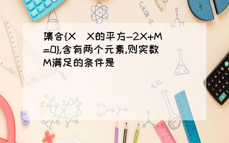 集合{X｜X的平方-2X+M=0},含有两个元素,则实数M满足的条件是