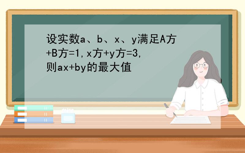 设实数a、b、x、y满足A方+B方=1,x方+y方=3,则ax+by的最大值
