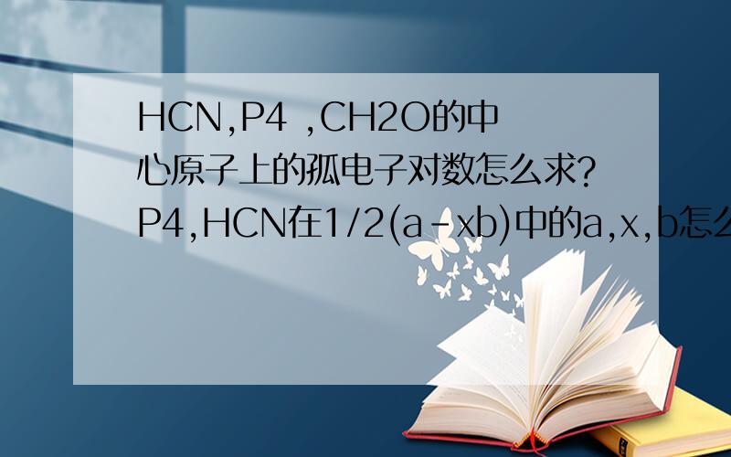 HCN,P4 ,CH2O的中心原子上的孤电子对数怎么求?P4,HCN在1/2(a-xb)中的a,x,b怎么求啊?