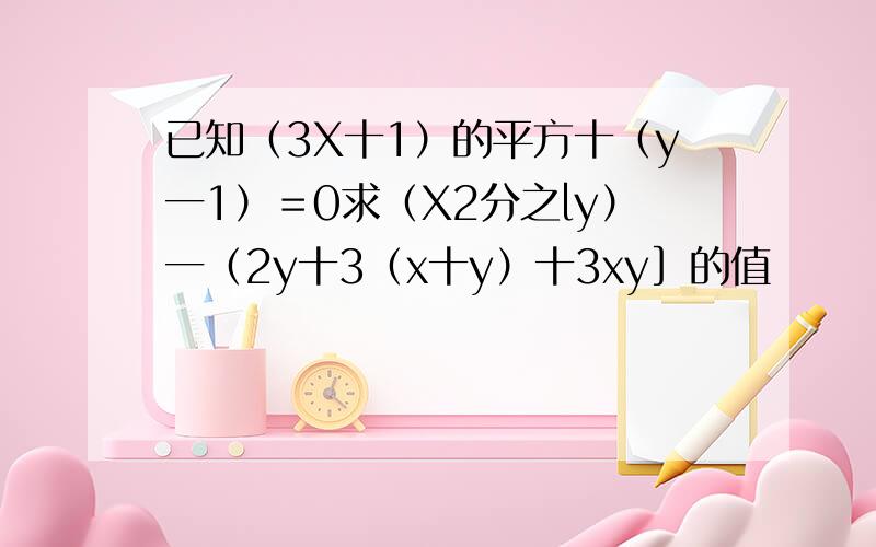 已知（3X十1）的平方十（y一1）＝0求（X2分之ly）一（2y十3（x十y）十3xy］的值