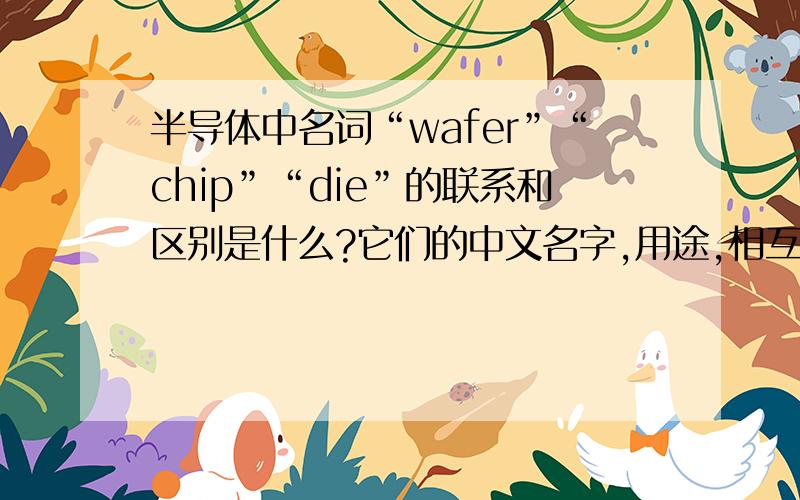 半导体中名词“wafer”“chip”“die”的联系和区别是什么?它们的中文名字,用途,相互见关系等.