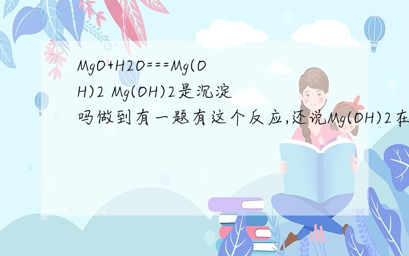 MgO+H2O===Mg(OH)2 Mg(OH)2是沉淀吗做到有一题有这个反应,还说Mg(OH)2在热水中溶解度增大.Mg(OH)2是不是沉淀