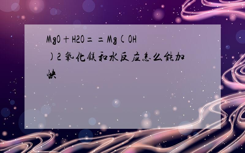 MgO+H2O==Mg(OH)2 氧化镁和水反应怎么能加快