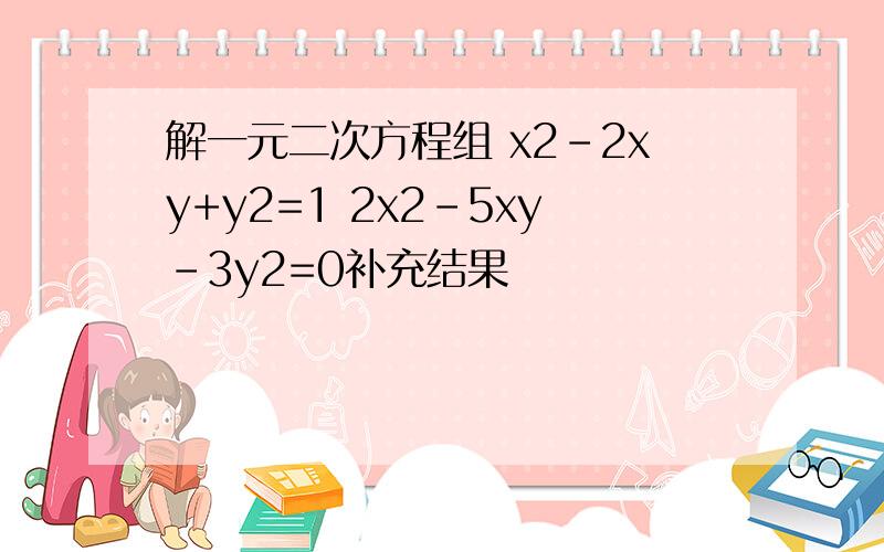 解一元二次方程组 x2-2xy+y2=1 2x2-5xy-3y2=0补充结果