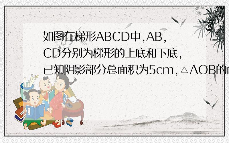 如图在梯形ABCD中,AB,CD分别为梯形的上底和下底,已知阴影部分总面积为5cm,△AOB的面