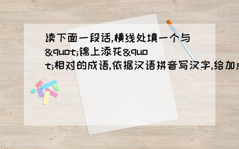 读下面一段话,横线处填一个与"锦上添花"相对的成语,依据汉语拼音写汉字,给加点的字注音,（