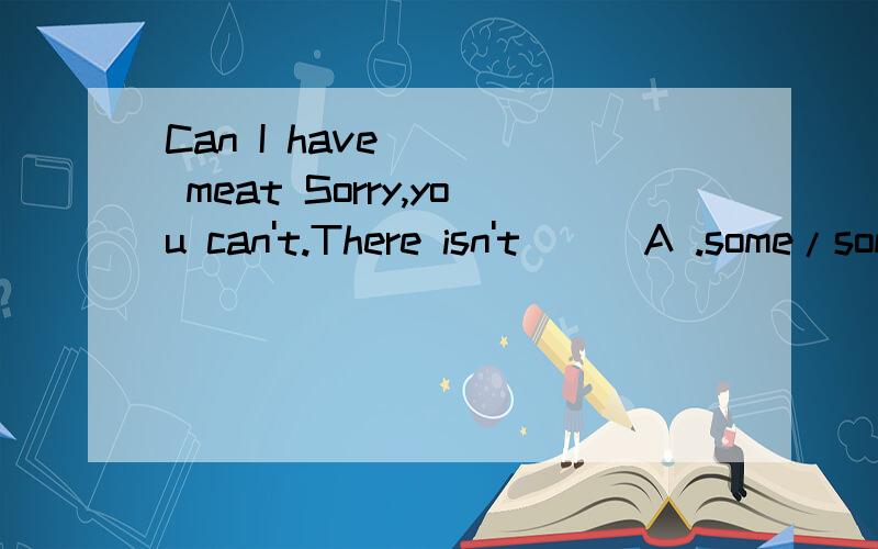 Can I have ___ meat Sorry,you can't.There isn't __ A .some/some B .some/any C.any/someD.any/any
