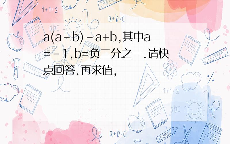 a(a-b)-a+b,其中a=-1,b=负二分之一.请快点回答.再求值，