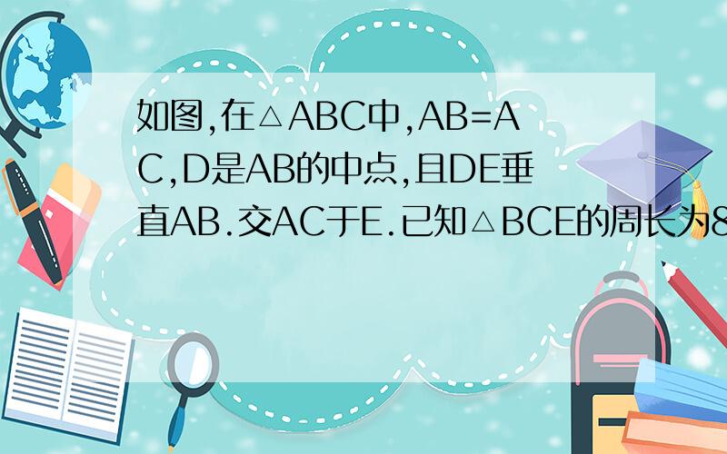 如图,在△ABC中,AB=AC,D是AB的中点,且DE垂直AB.交AC于E.已知△BCE的周长为8,且AC-BC=2求AB、BC的长.