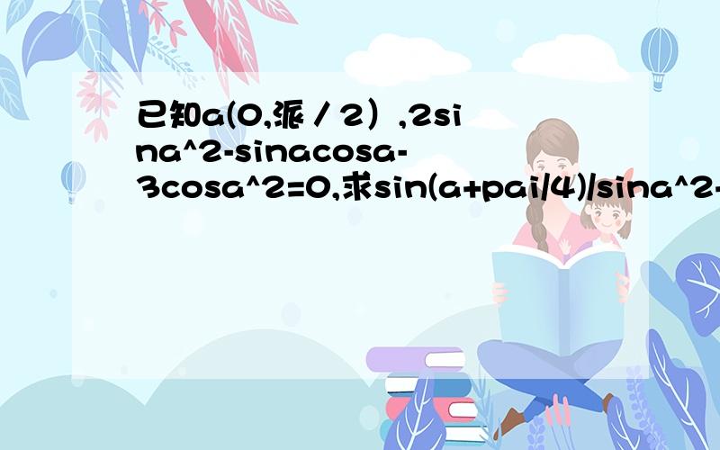 已知a(0,派／2）,2sina^2-sinacosa-3cosa^2=0,求sin(a+pai/4)/sina^2+cos2a+1
