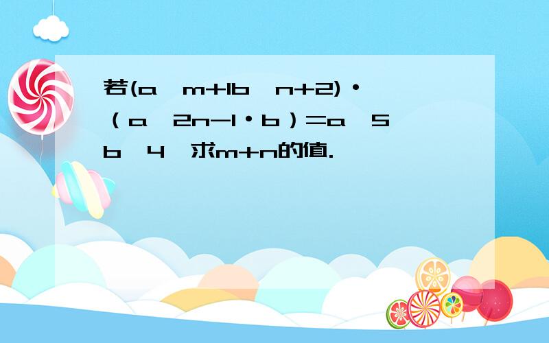 若(a^m+1b^n+2)·（a^2n-1·b）=a^5b^4,求m+n的值.