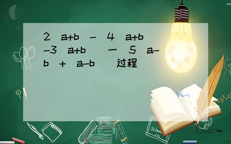 2(a+b)-[4(a+b)-3(a+b)]一[5(a-b)+(a-b)]过程