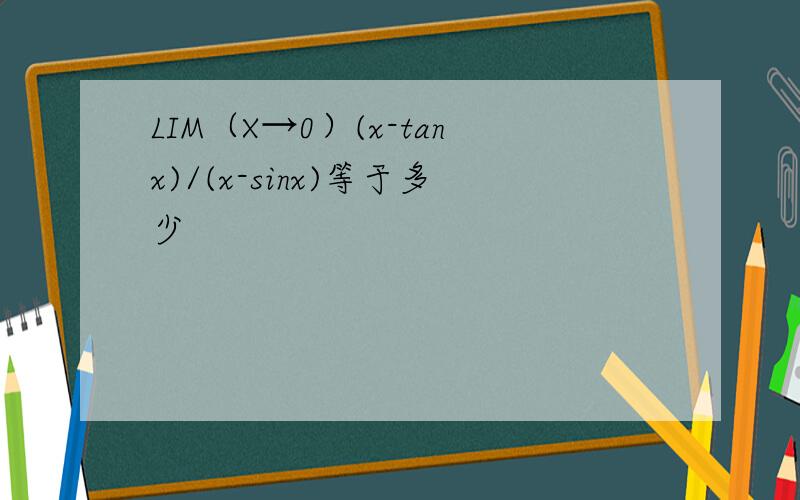 LIM（X→0）(x-tanx)/(x-sinx)等于多少