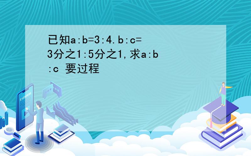 已知a:b=3:4.b:c=3分之1:5分之1,求a:b:c 要过程