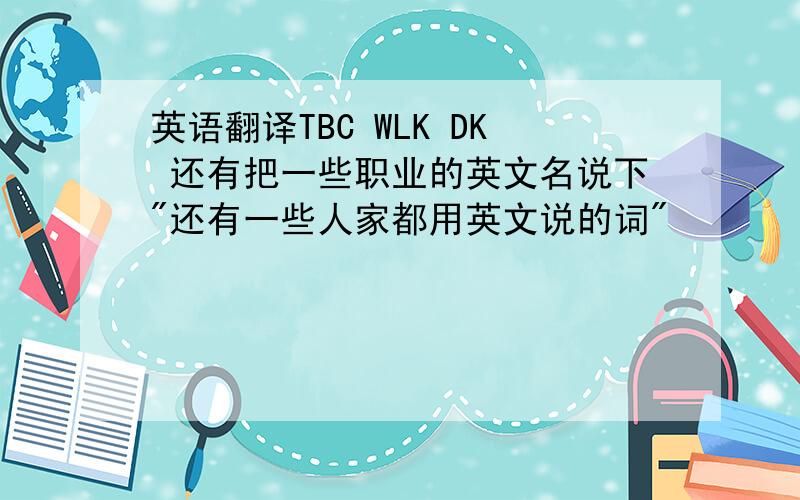 英语翻译TBC WLK DK 还有把一些职业的英文名说下