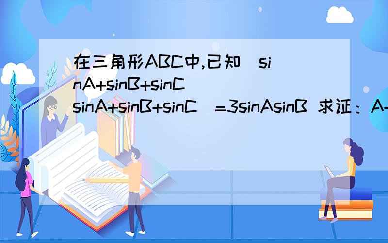 在三角形ABC中,已知（sinA+sinB+sinC)(sinA+sinB+sinC)=3sinAsinB 求证：A+B=120°