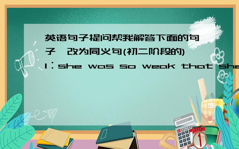 英语句子提问帮我解答下面的句子一改为同义句(初二阶段的)1：she was so weak that she didn't ceach up with others2:Lucy failed her Chinese exam